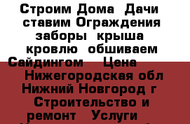 Строим Дома, Дачи, ставим Ограждения-заборы, крыша -кровлю, обшиваем Сайдингом  › Цена ­ 80 000 - Нижегородская обл., Нижний Новгород г. Строительство и ремонт » Услуги   . Нижегородская обл.,Нижний Новгород г.